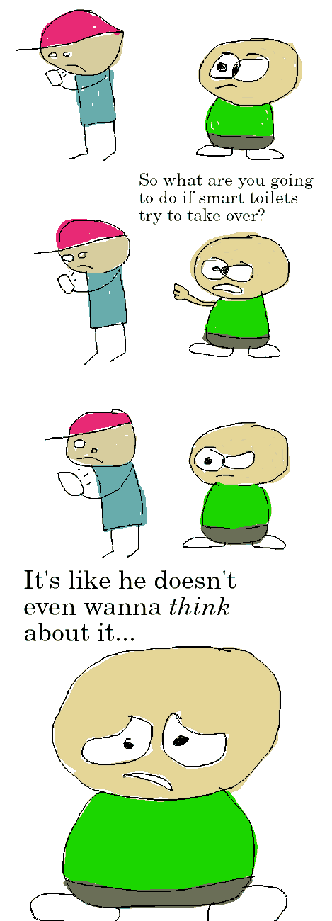 Rock Bottom and James B. are standing together; Rock Bottom is looking at his phone.
James B. points and asks: "So what are you going to do if smart toilets try to take over?"
Rock Bottom does not answer, he is engrossed in his phone. James B. gives him an odd look.
Then James B. looks pitifully at us and says: "It's like he doesn't even wanna think about it..."