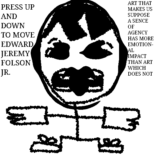 A scared-looking man is standing with his arms outstretched and his knees bent. To the left reads: "PRESS UP AND DOWN TO MOVE EDWARD JEREMY FOLSON JR." To the right, in a smaller font, reads: "ART THAT MAKES US SUPPOSE A SENCE [sic] OF AGENCY HAS MORE EMOTIONAL IMPACT THAN ART WHICH DOES NOT".